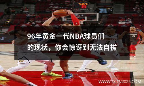 96年黄金一代NBA球员们的现状，你会惊讶到无法自拔