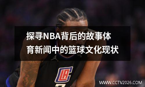 探寻NBA背后的故事体育新闻中的篮球文化现状