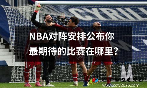 NBA对阵安排公布你最期待的比赛在哪里？