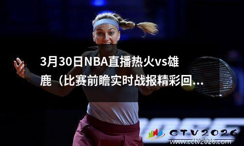 3月30日NBA直播热火vs雄鹿（比赛前瞻实时战报精彩回放全介绍）