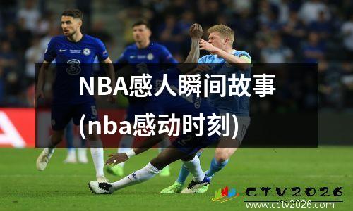 NBA感人瞬间故事(nba感动时刻)