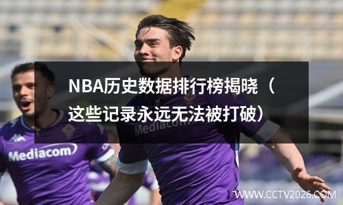 NBA历史数据排行榜揭晓（这些记录永远无法被打破）