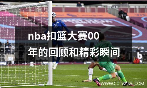 nba扣篮大赛00年的回顾和精彩瞬间