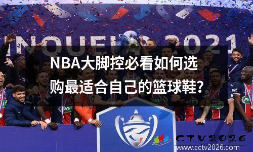 NBA大脚控必看如何选购最适合自己的篮球鞋？