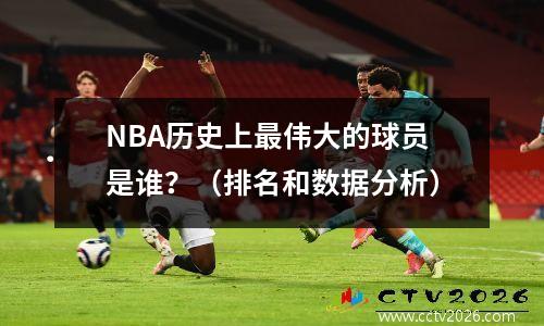 NBA历史上最伟大的球员是谁？（排名和数据分析）