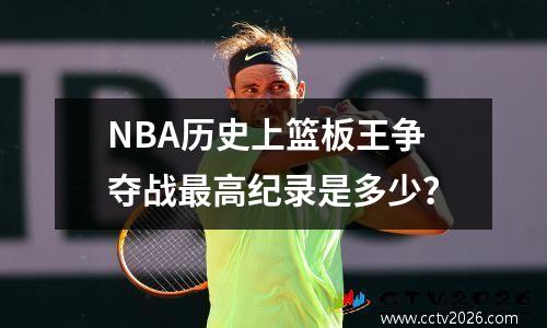 NBA历史上篮板王争夺战最高纪录是多少？