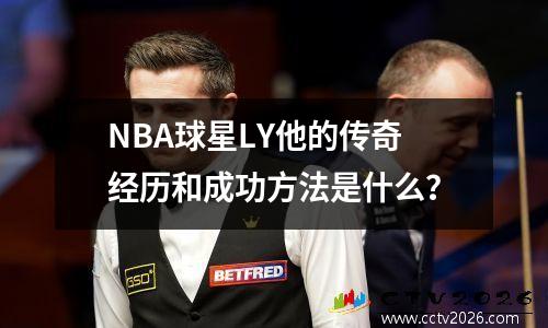 NBA球星LY他的传奇经历和成功方法是什么？