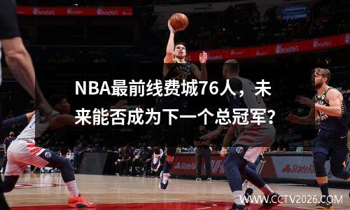 NBA最前线费城76人，未来能否成为下一个总冠军？