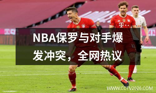 NBA保罗与对手爆发冲突，全网热议