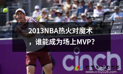 2013NBA热火对魔术，谁能成为场上MVP？