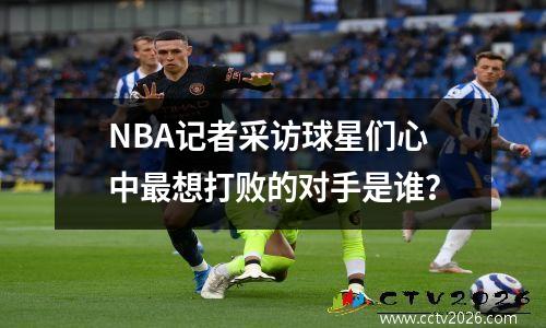 NBA记者采访球星们心中最想打败的对手是谁？