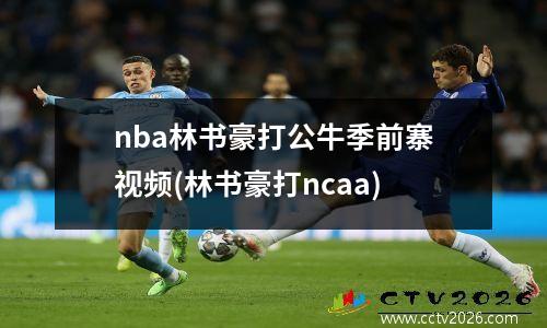 nba林书豪打公牛季前寨视频(林书豪打ncaa)