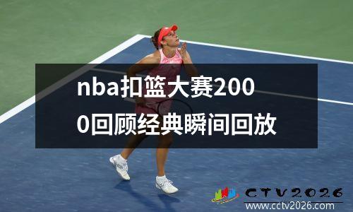 nba扣篮大赛2000回顾经典瞬间回放
