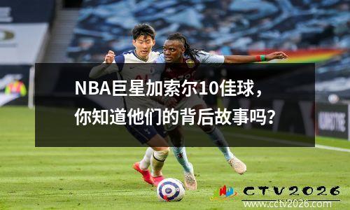 NBA巨星加索尔10佳球，你知道他们的背后故事吗？