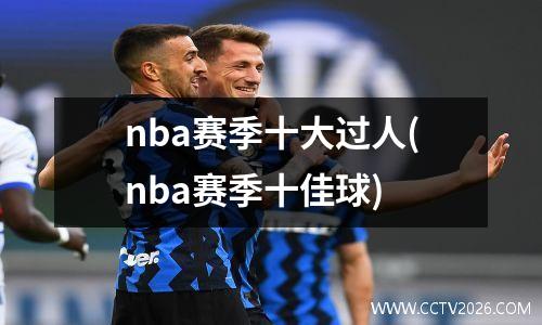 nba赛季十大过人(nba赛季十佳球)