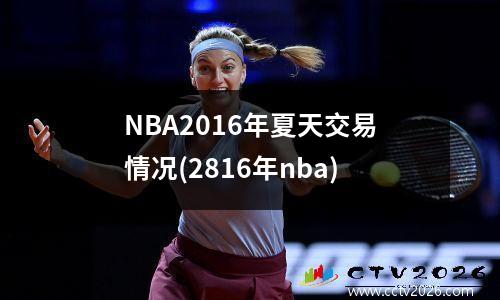 NBA2016年夏天交易情况(2816年nba)