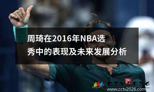 周琦在2016年NBA选秀中的表现及未来发展分析