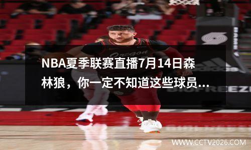 NBA夏季联赛直播7月14日森林狼，你一定不知道这些球员的惊人故事