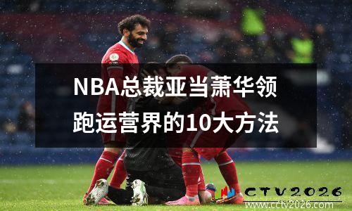 NBA总裁亚当萧华领跑运营界的10大方法