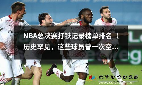 NBA总决赛打铁记录榜单排名（历史罕见，这些球员曾一次空投10+）