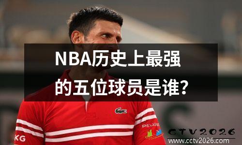 NBA历史上最强的五位球员是谁？