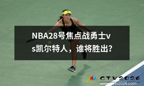 NBA28号焦点战勇士vs凯尔特人，谁将胜出？