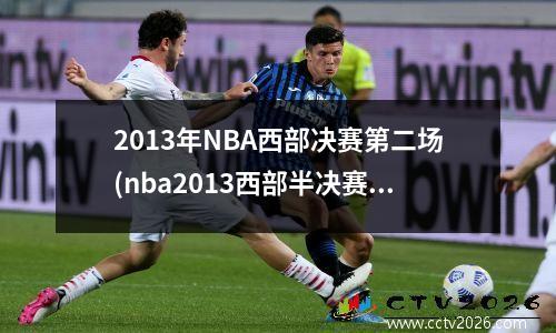 2013年NBA西部决赛第二场(nba2013西部半决赛)