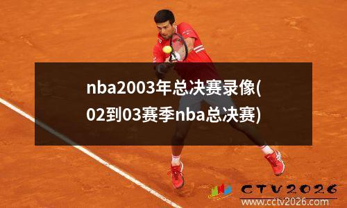 nba2003年总决赛录像(02到03赛季nba总决赛)