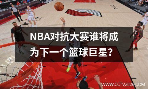 NBA对抗大赛谁将成为下一个篮球巨星？
