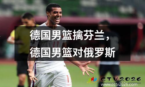 德国男篮擒芬兰，德国男篮对俄罗斯
