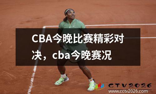CBA今晚比赛精彩对决，cba今晚赛况