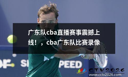 广东队cba直播赛事震撼上线！，cba广东队比赛录像
