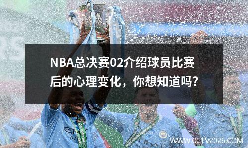 NBA总决赛02介绍球员比赛后的心理变化，你想知道吗？