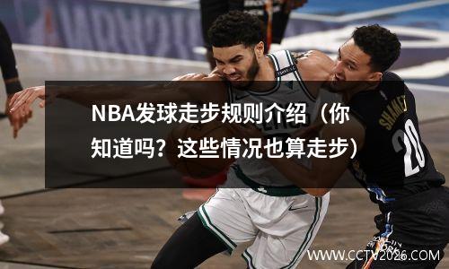 NBA发球走步规则介绍（你知道吗？这些情况也算走步）