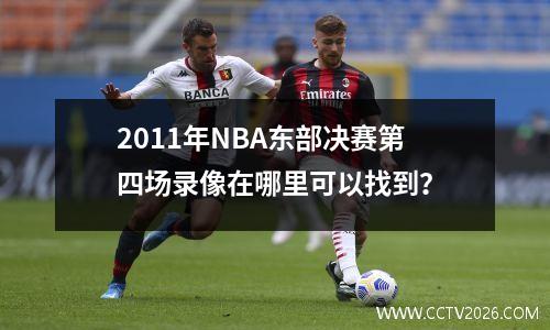 2011年NBA东部决赛第四场录像在哪里可以找到？