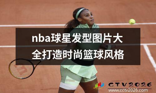 nba球星发型图片大全打造时尚篮球风格