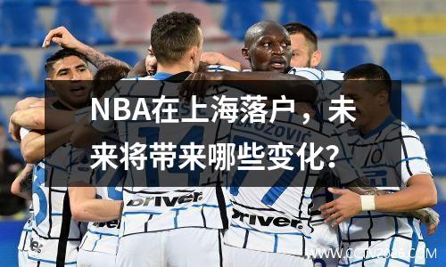 NBA在上海落户，未来将带来哪些变化？
