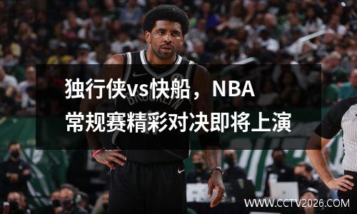 独行侠vs快船，NBA常规赛精彩对决即将上演