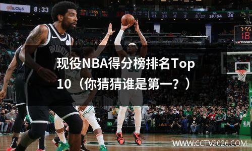 现役NBA得分榜排名Top10（你猜猜谁是第一？）