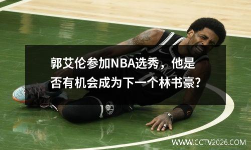 郭艾伦参加NBA选秀，他是否有机会成为下一个林书豪？