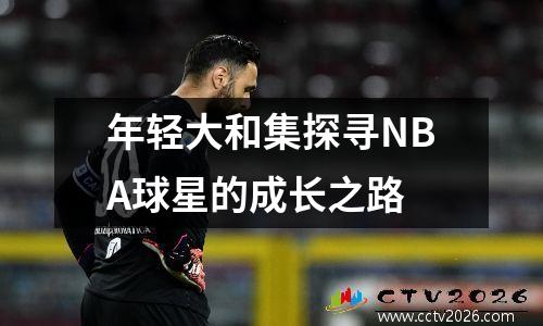 年轻大和集探寻NBA球星的成长之路