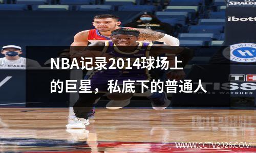 NBA记录2014球场上的巨星，私底下的普通人
