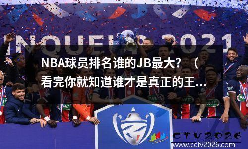 NBA球员排名谁的JB最大？（看完你就知道谁才是真正的王者）