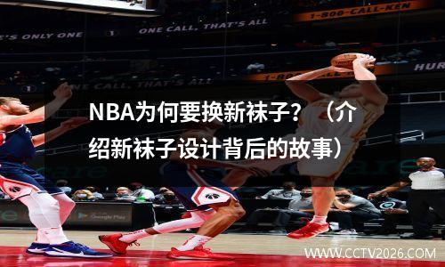 NBA为何要换新袜子？（介绍新袜子设计背后的故事）