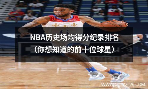 NBA历史场均得分纪录排名（你想知道的前十位球星）