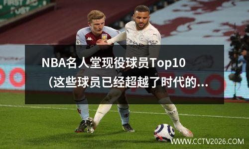 NBA名人堂现役球员Top10（这些球员已经超越了时代的限制）