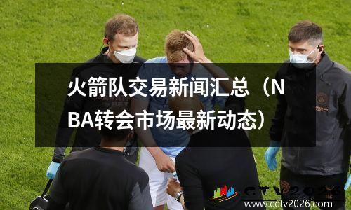 火箭队交易新闻汇总（NBA转会市场最新动态）