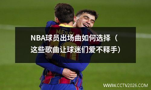 NBA球员出场曲如何选择（这些歌曲让球迷们爱不释手）