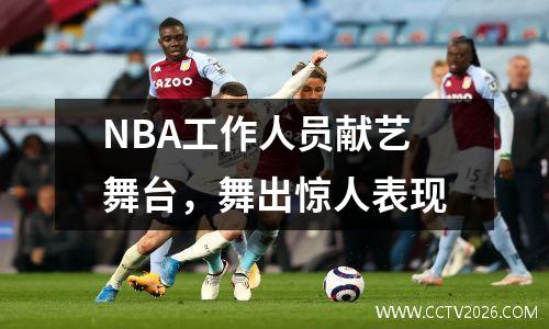 NBA工作人员献艺舞台，舞出惊人表现