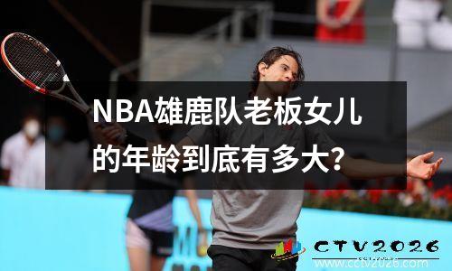 NBA雄鹿队老板女儿的年龄到底有多大？